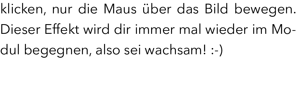 klicken, nur die Maus ber das Bild bewegen. Dieser Effekt wird dir immer mal wieder im Modul begegnen, also sei wach...