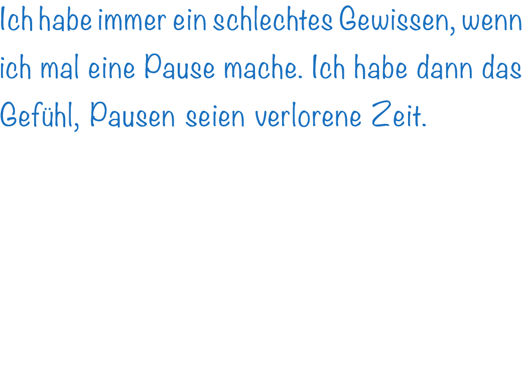 Ich habe immer ein schlechtes Gewissen, wenn ich mal eine Pause mache. Ich habe dann das Gef hl, Pausen seien verlore...