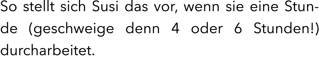So stellt sich Susi das vor, wenn sie eine Stunde (geschweige denn 4 oder 6 Stunden!) durcharbeitet. 
