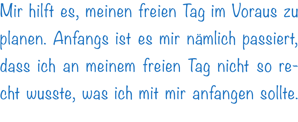 Mir hilft es, meinen freien Tag im Voraus zu planen. Anfangs ist es mir n mlich passiert, dass ich an meinem freien T...