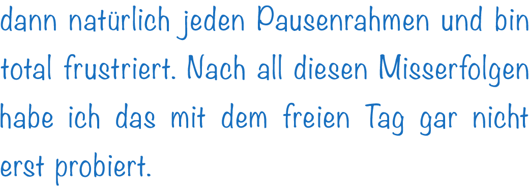 dann nat rlich jeden Pausenrahmen und bin total frustriert. Nach all diesen Misserfolgen habe ich das mit dem freien ...