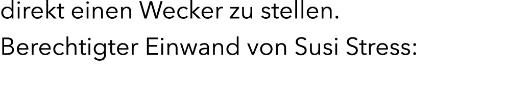 direkt einen Wecker zu stellen. Berechtigter Einwand von Susi Stress: