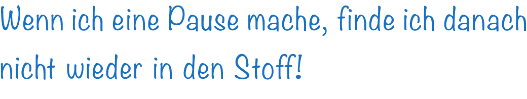 Wenn ich eine Pause mache, finde ich danach nicht wieder in den Stoff!