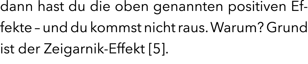 dann hast du die oben genannten positiven Effekte – und du kommst nicht raus. Warum? Grund ist der Zeigarnik-Effekt [...