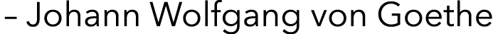 – Johann Wolfgang von Goethe 