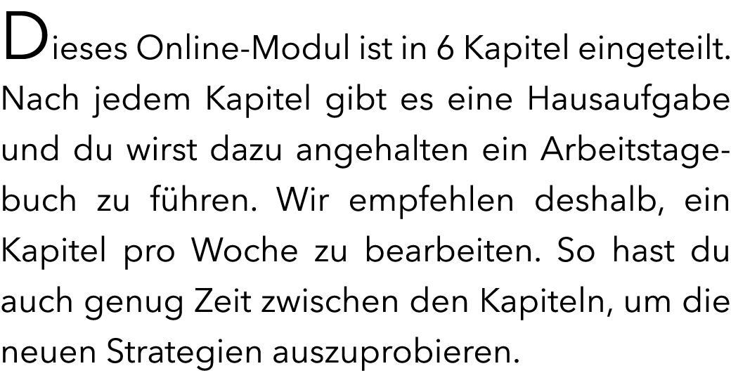Dieses Online-Modul ist in 6 Kapitel eingeteilt. Nach jedem Kapitel gibt es eine Hausaufgabe und du wirst dazu angeha...