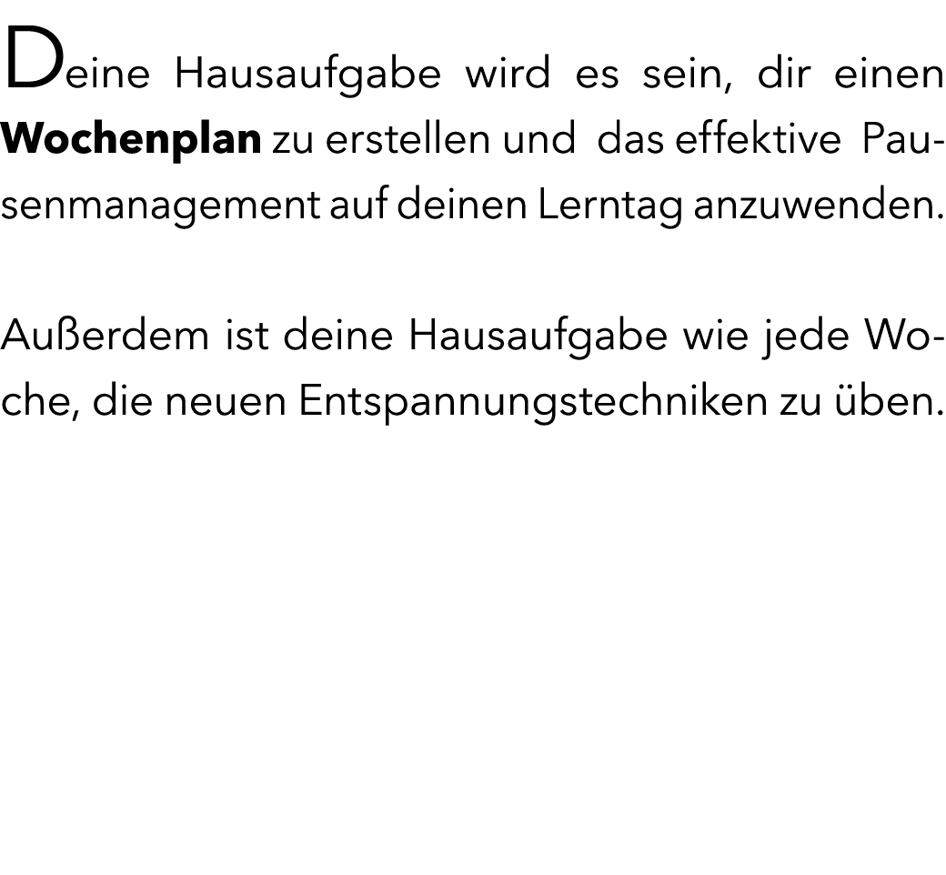Deine Hausaufgabe wird es sein, dir einen Wochenplan zu erstellen und das effektive Pausenmanagement auf deinen Lernt...
