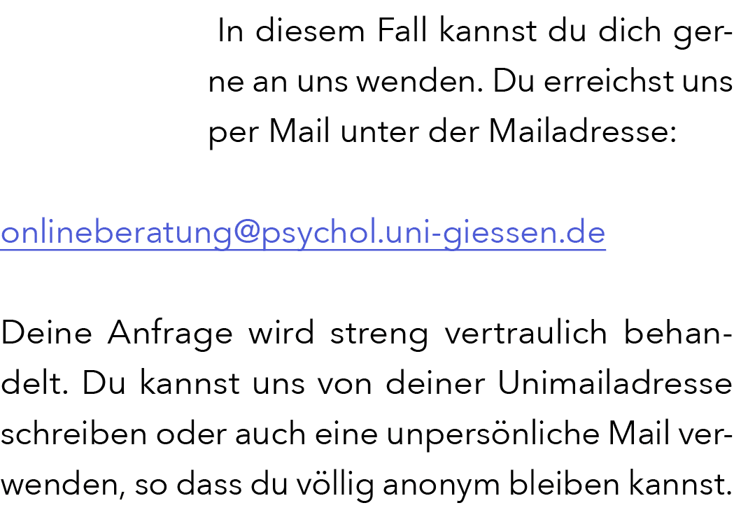  In diesem Fall kannst du dich gerne an uns wenden. Du erreichst uns per Mail unter der Mailadresse: onlineberatung@p...